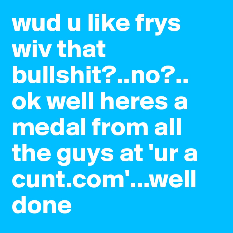 wud u like frys wiv that bullshit?..no?.. ok well heres a medal from all the guys at 'ur a cunt.com'...well done 