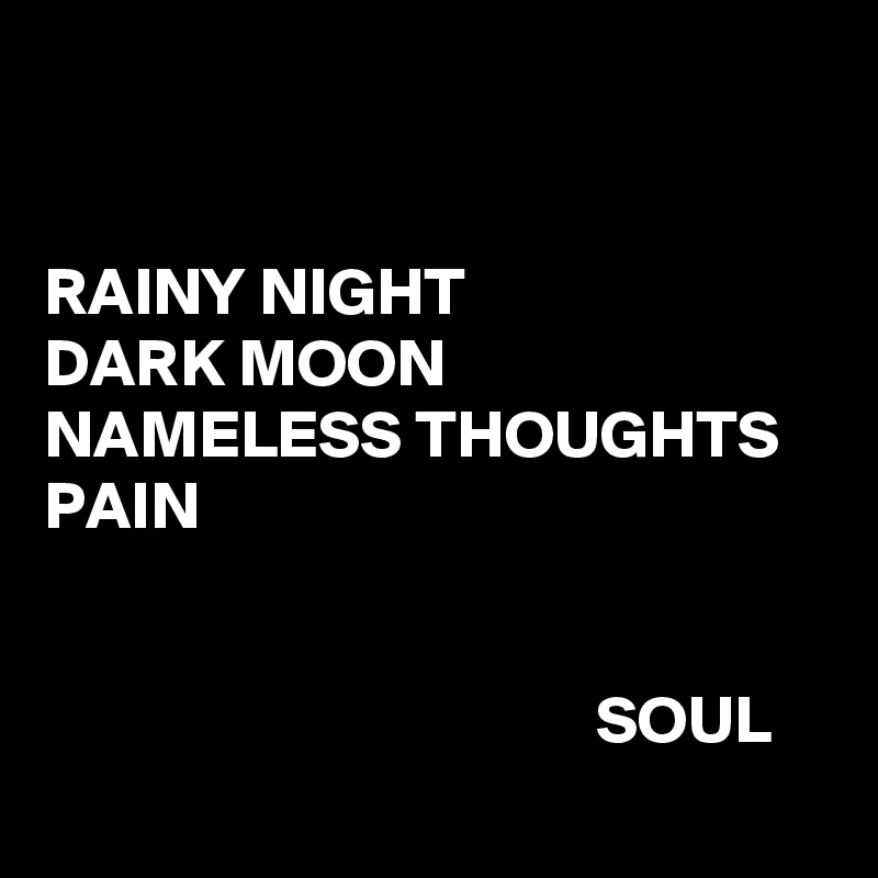 


RAINY NIGHT
DARK MOON
NAMELESS THOUGHTS
PAIN


                                         SOUL
