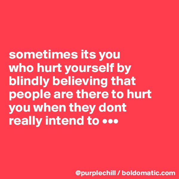 


sometimes its you 
who hurt yourself by 
blindly believing that 
people are there to hurt 
you when they dont 
really intend to •••


