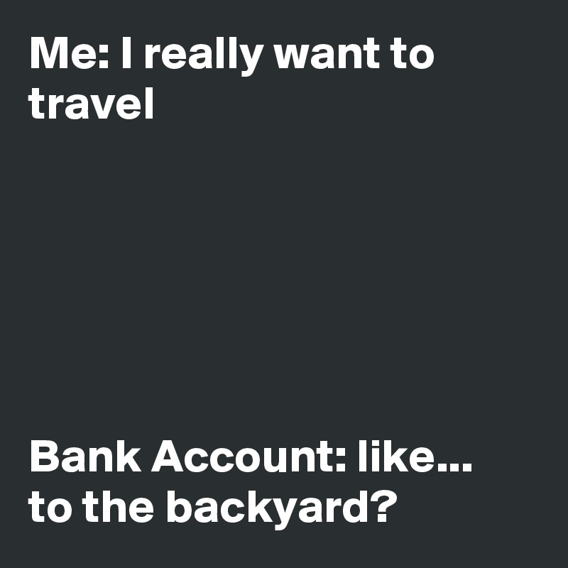 Me: I really want to travel






Bank Account: like... to the backyard?