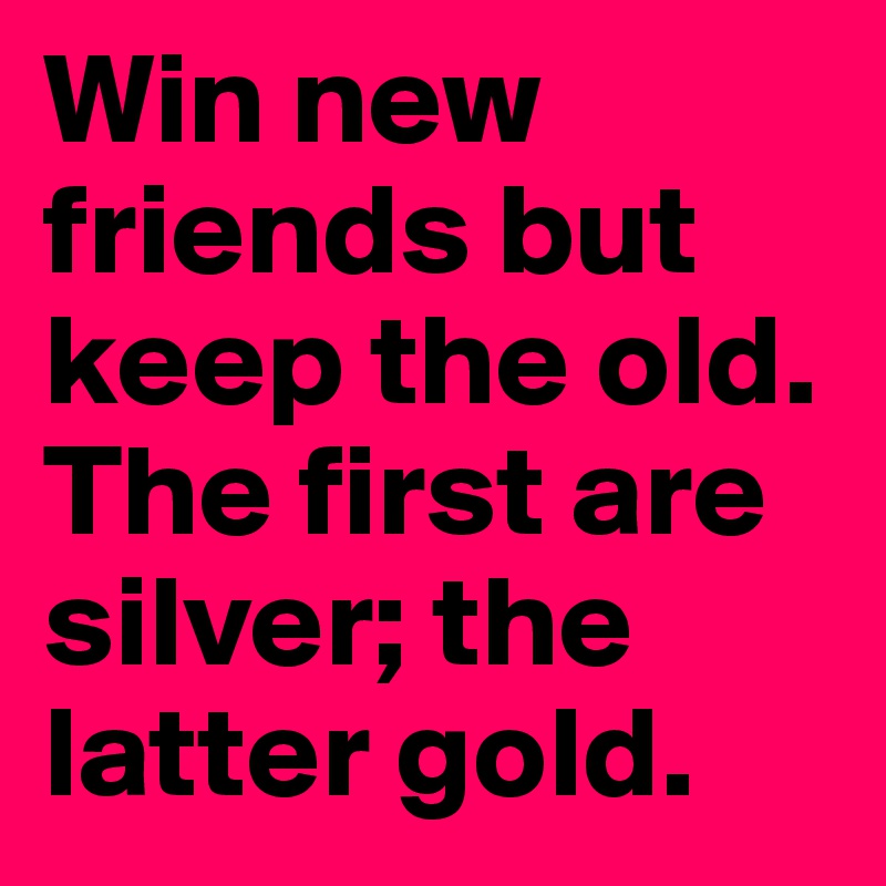 Win new friends but keep the old. The first are silver; the latter gold.