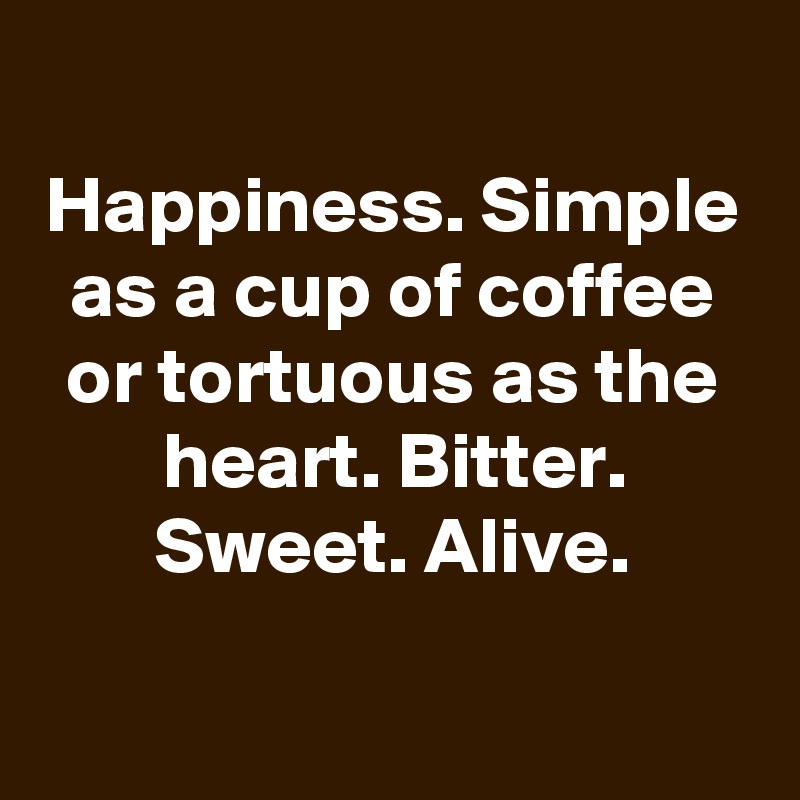 
Happiness. Simple as a cup of coffee or tortuous as the heart. Bitter. Sweet. Alive.

