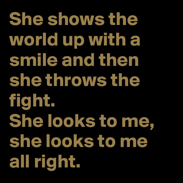 She shows the world up with a smile and then she throws the fight.
She looks to me, she looks to me
all right.