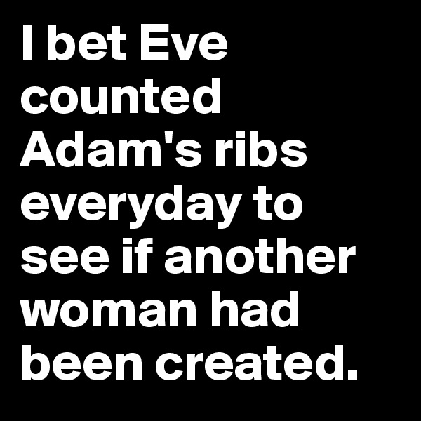 I bet Eve counted Adam's ribs everyday to see if another woman had been created.