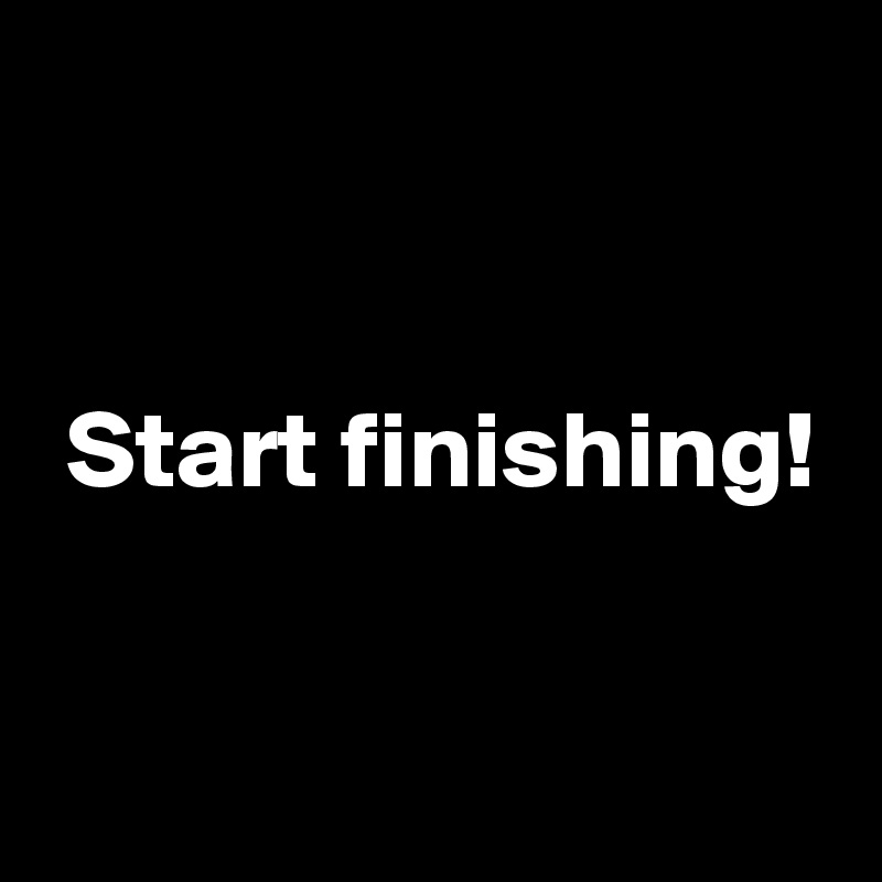 


 Start finishing!

