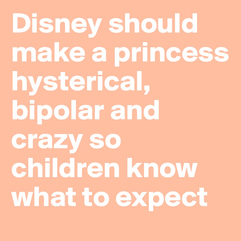 Disney should make a princess hysterical, bipolar and crazy so children know what to expect