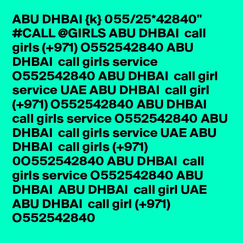 ABU DHBAI {k} 055/25*42840" #CALL @GIRLS ABU DHBAI  call girls (+971) O552542840 ABU DHBAI  call girls service O552542840 ABU DHBAI  call girl service UAE ABU DHBAI  call girl (+971) O552542840 ABU DHBAI  call girls service O552542840 ABU DHBAI  call girls service UAE ABU DHBAI  call girls (+971) 0O552542840 ABU DHBAI  call girls service O552542840 ABU DHBAI  ABU DHBAI  call girl UAE ABU DHBAI  call girl (+971) O552542840