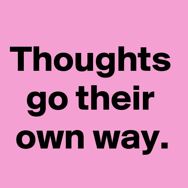 Thoughts go their own way.