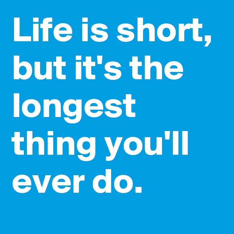 Life is short, but it's the longest thing you'll ever do. - Post by ...