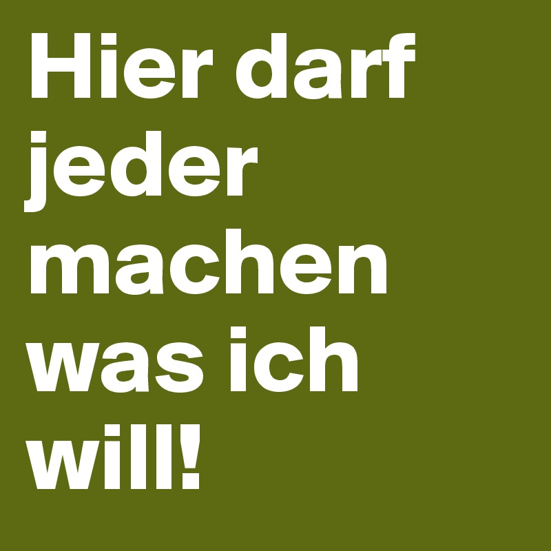 Hier darf jeder machen was ich will!