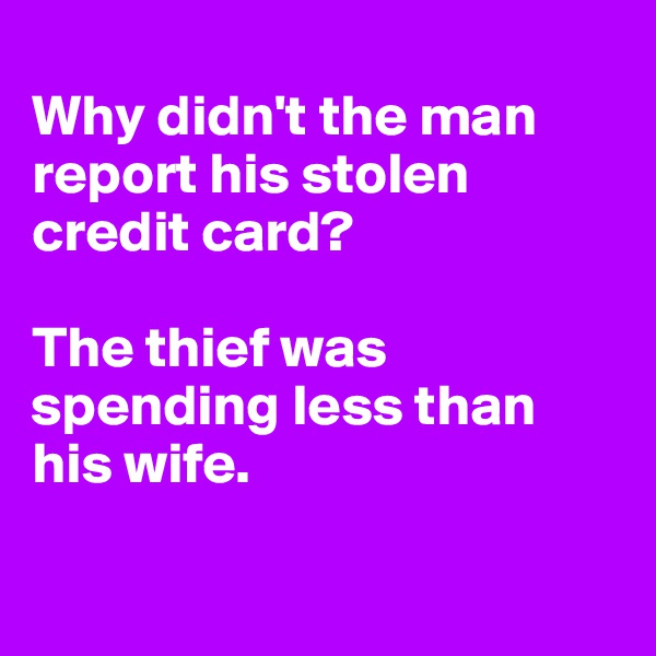 
Why didn't the man report his stolen credit card? 

The thief was spending less than his wife.
 
 