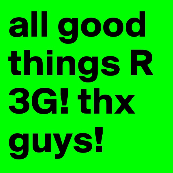 all good things R 3G! thx guys!