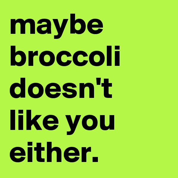 maybe broccoli doesn't like you either.