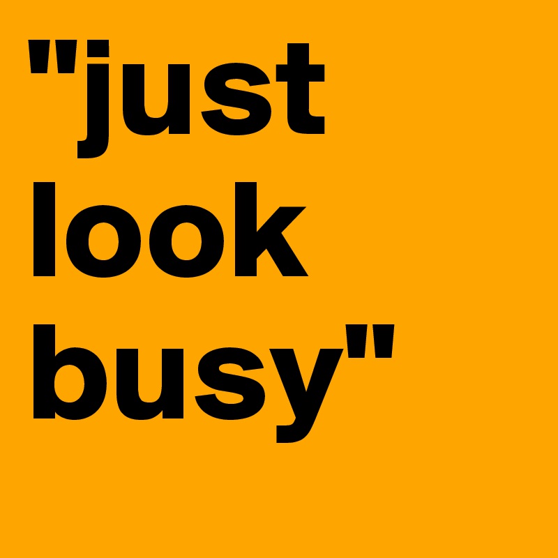 "just look busy"
