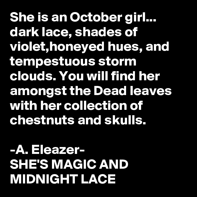 She is an October girl...
dark lace, shades of violet,honeyed hues, and tempestuous storm clouds. You will find her amongst the Dead leaves with her collection of chestnuts and skulls.

-A. Eleazer-
SHE'S MAGIC AND MIDNIGHT LACE