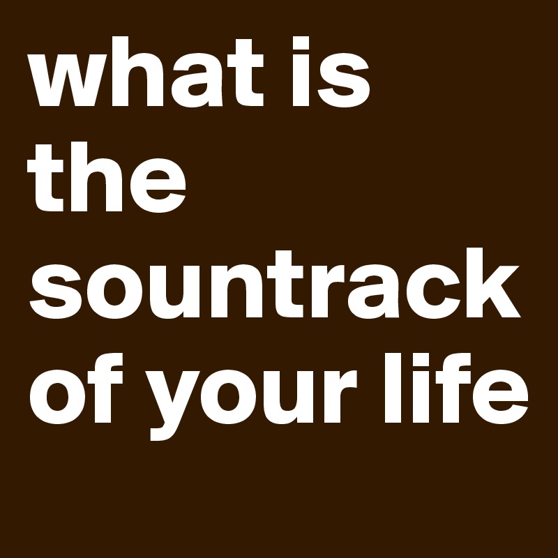 what is the sountrack of your life