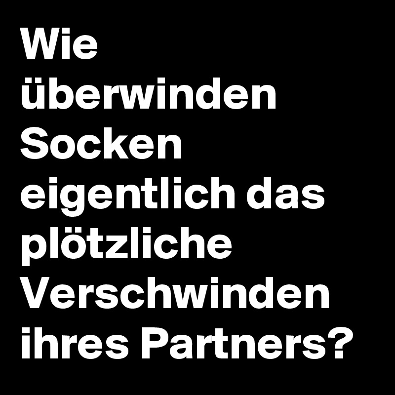 Wie überwinden Socken eigentlich das plötzliche Verschwinden ihres Partners?