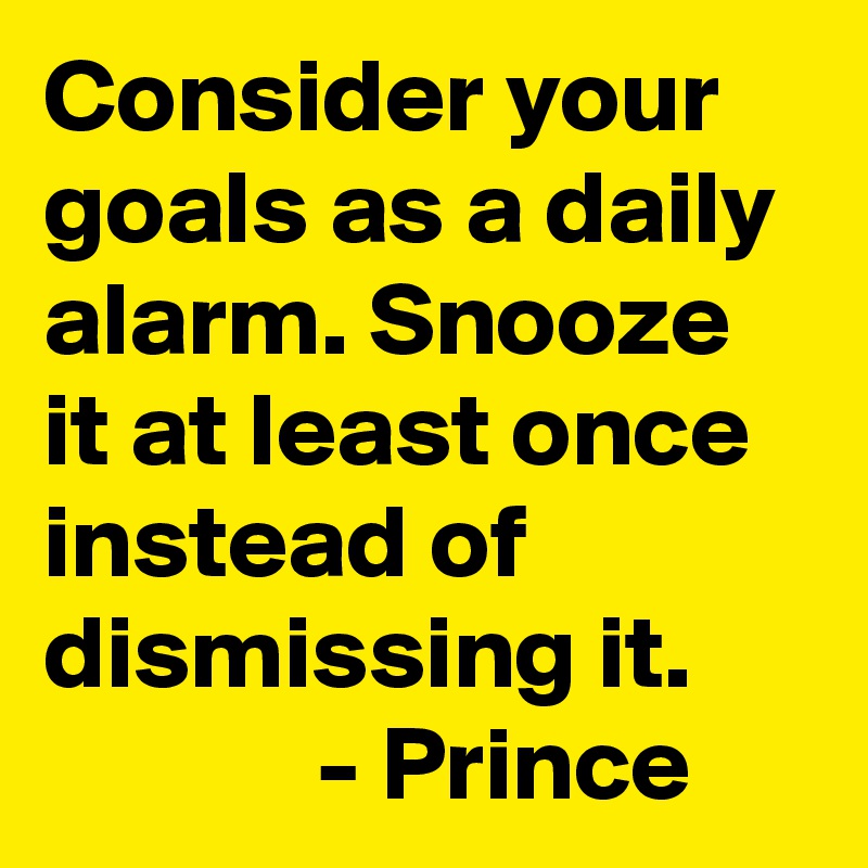 Consider your goals as a daily alarm. Snooze it at least once instead of dismissing it.
             - Prince