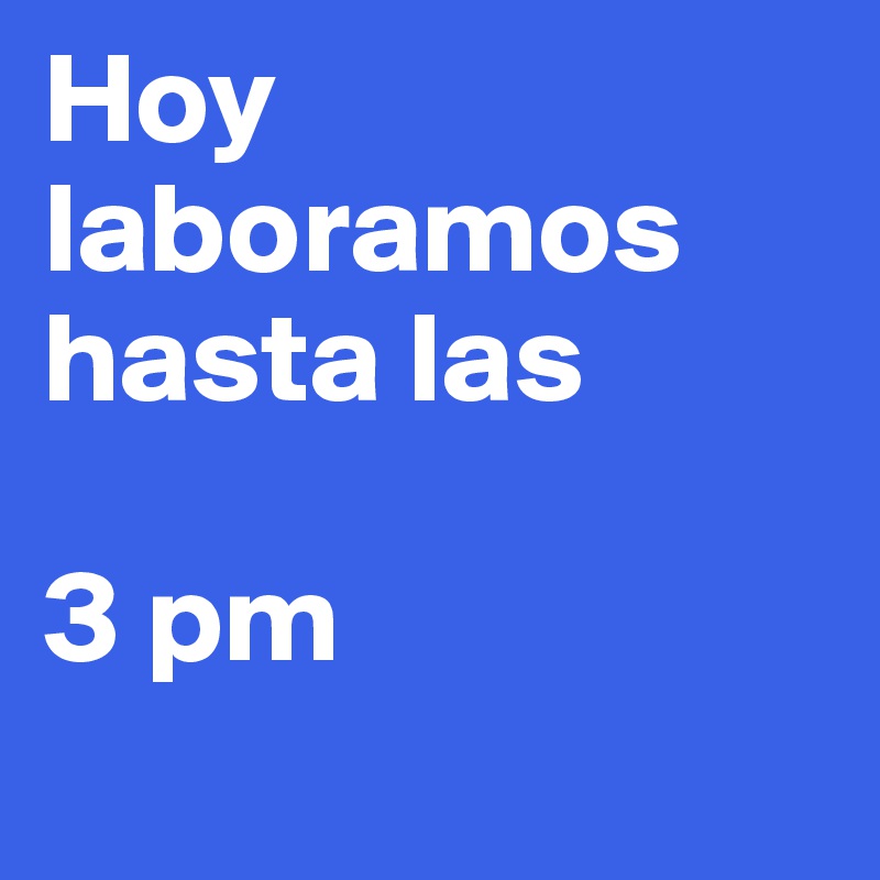 Hoy laboramos hasta las 

3 pm      
