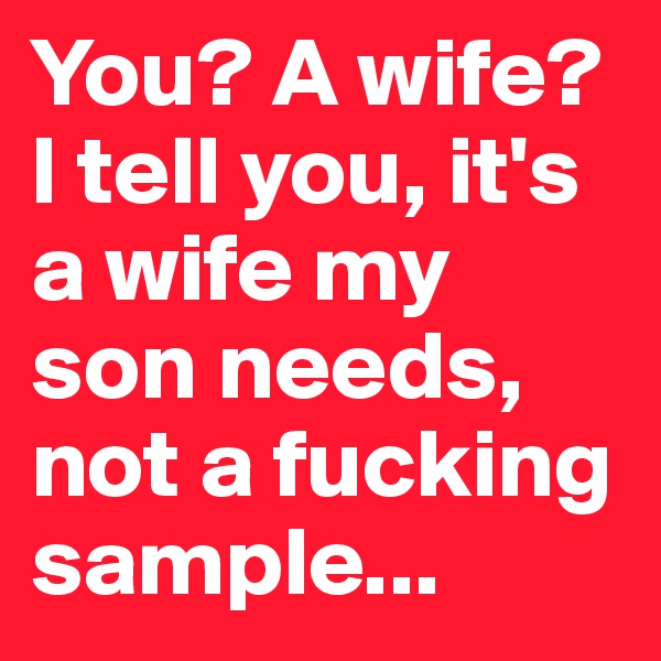 You? A wife? I tell you, it's a wife my son needs, not a fucking sample...