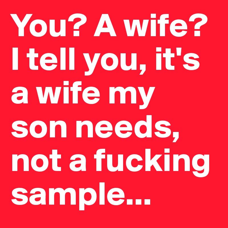 You? A wife? I tell you, it's a wife my son needs, not a fucking sample...