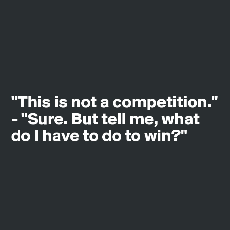 




"This is not a competition."
- "Sure. But tell me, what do I have to do to win?"



