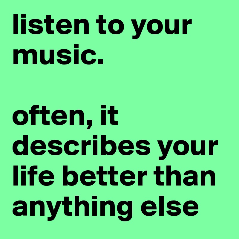 listen to your music. 

often, it describes your life better than anything else