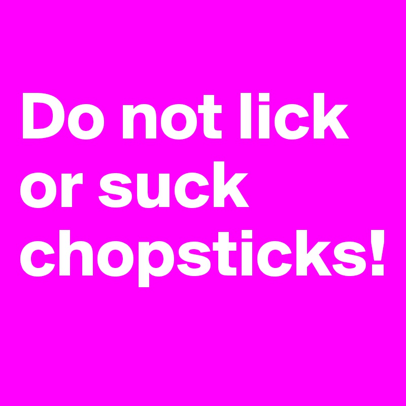 
Do not lick or suck chopsticks!
