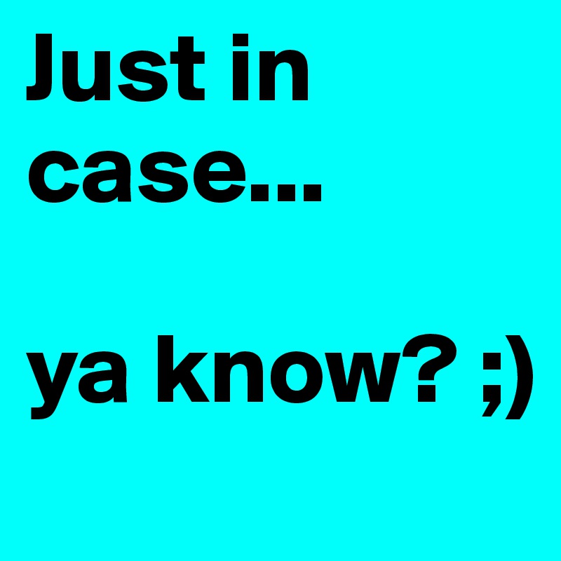 Just in case...

ya know? ;)