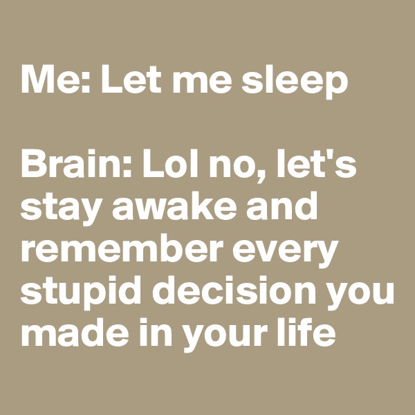 
Me: Let me sleep

Brain: Lol no, let's stay awake and remember every stupid decision you made in your life