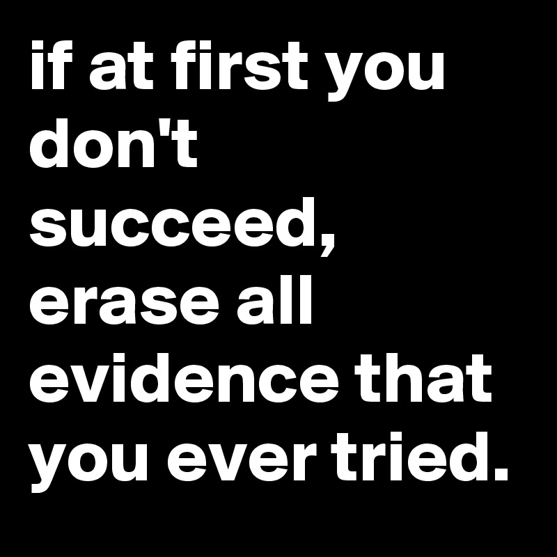 if at first you don't succeed, erase all evidence that you ever tried.