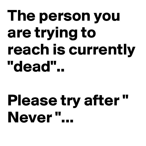 The person you are trying to reach is currently "dead".. 

Please try after " Never "...