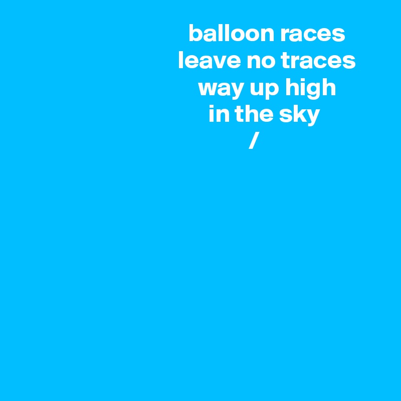                                  balloon races
                               leave no traces
                                   way up high
                                     in the sky
                                             /








