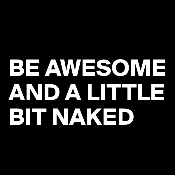 

BE AWESOME AND A LITTLE BIT NAKED
