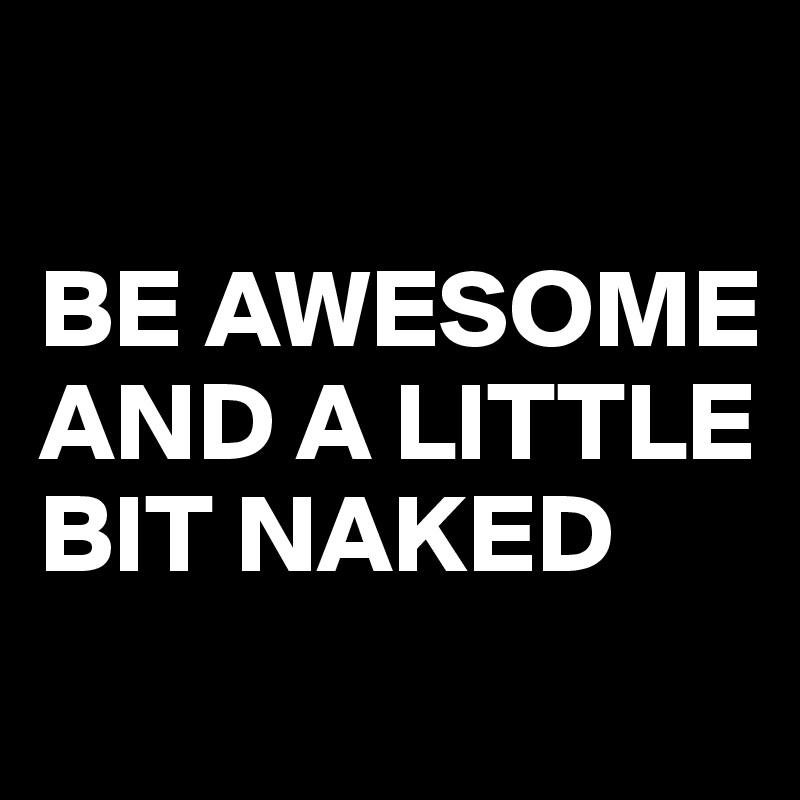 

BE AWESOME AND A LITTLE BIT NAKED
