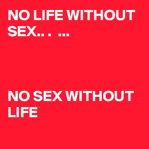 NO LIFE WITHOUT SEX.. .  ...



NO SEX WITHOUT LIFE
