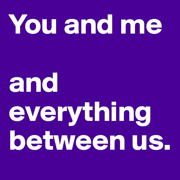 You and me

and everything between us. 