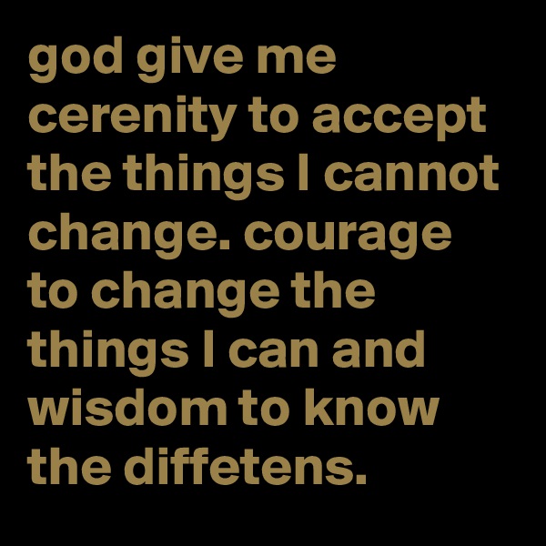 god give me cerenity to accept the things I cannot change. courage to change the things I can and  wisdom to know the diffetens.