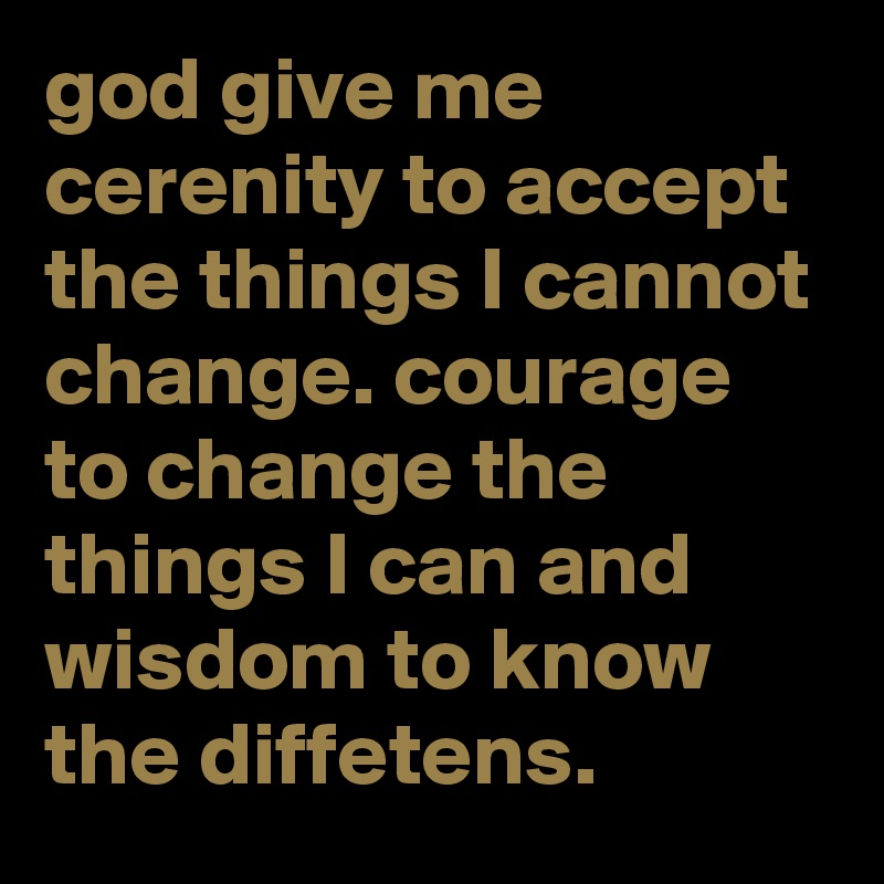 god give me cerenity to accept the things I cannot change. courage to change the things I can and  wisdom to know the diffetens.