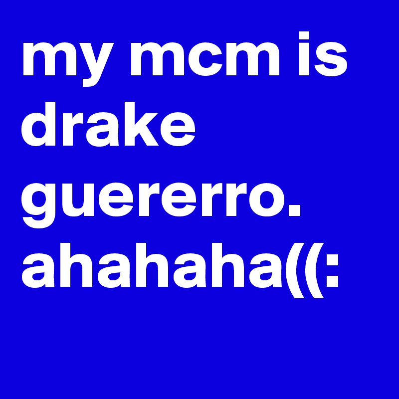 my mcm is drake guererro. 
ahahaha((:
