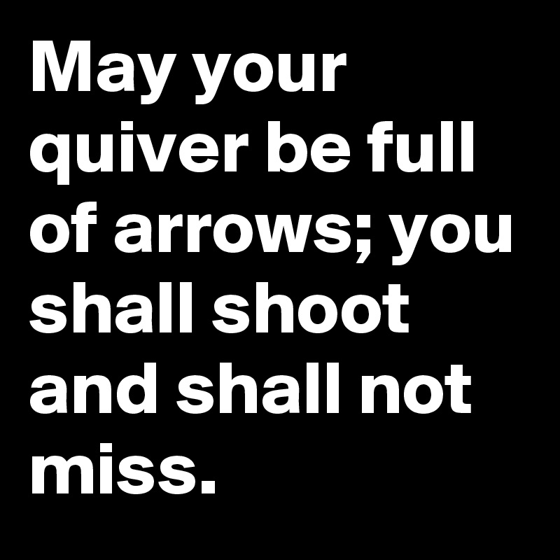 May your quiver be full of arrows; you shall shoot and shall not miss.