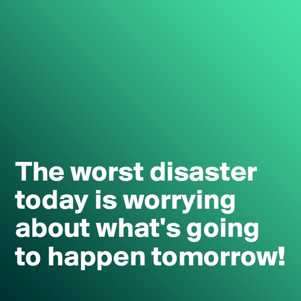 




The worst disaster today is worrying about what's going to happen tomorrow!
