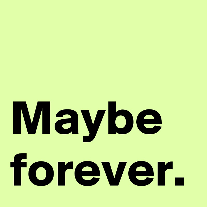 Maybe forever.