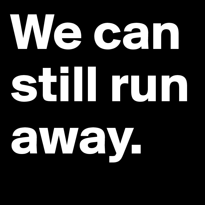 We can still run away. 