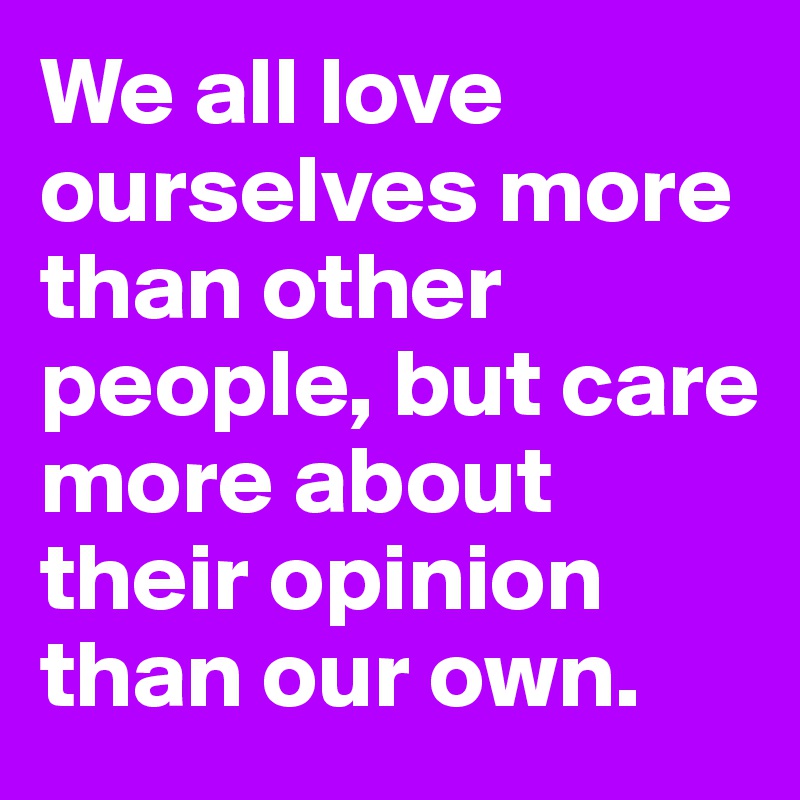 We all love ourselves more than other people, but care more about their ...