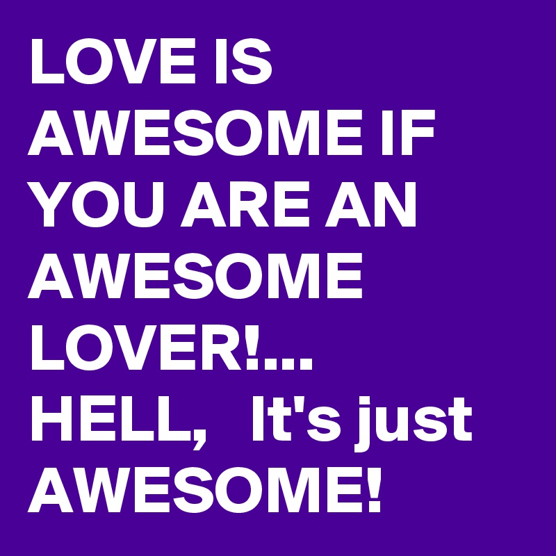LOVE IS AWESOME IF YOU ARE AN AWESOME LOVER!...
HELL,   It's just AWESOME!