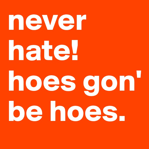 never hate! hoes gon' be hoes.