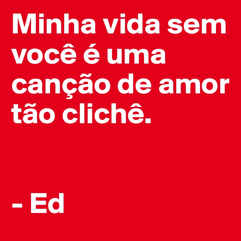 Minha vida sem você é uma canção de amor tão clichê.


- Ed
