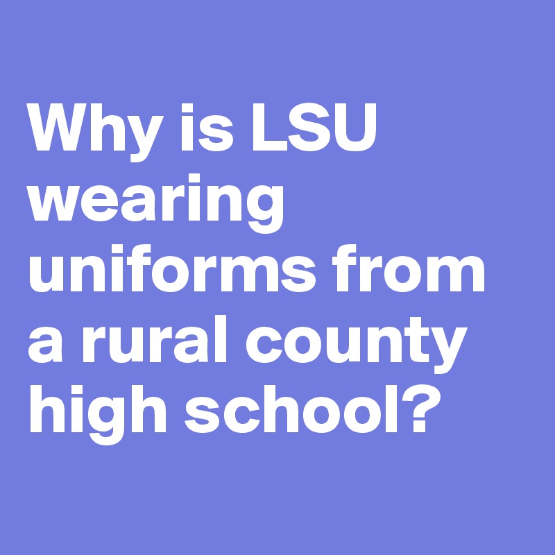 
Why is LSU wearing uniforms from a rural county high school? 
