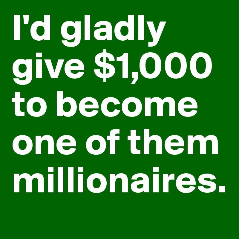 I'd gladly give $1,000 to become one of them millionaires.